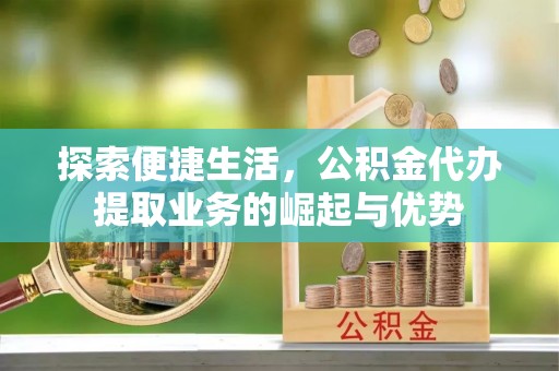 万江探索便捷生活，公积金代办提取业务的崛起与优势