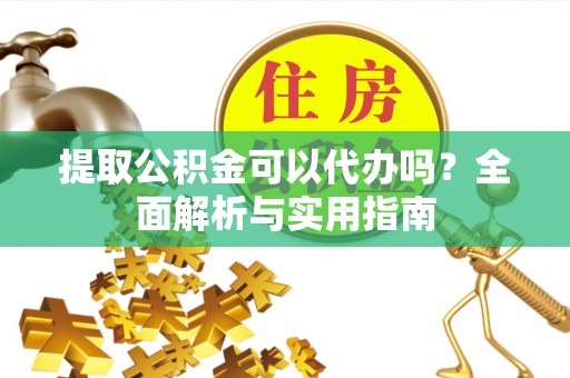 万江提取公积金可以代办吗？全面解析与实用指南