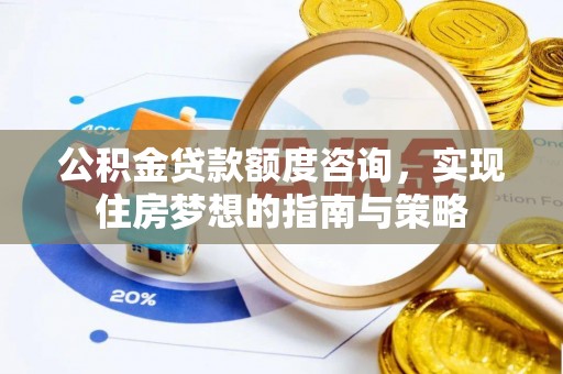 万江公积金贷款额度咨询，实现住房梦想的指南与策略