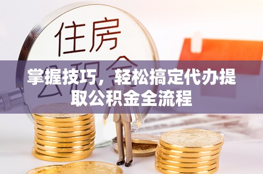 万江掌握技巧，轻松搞定代办提取公积金全流程