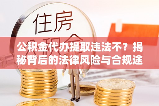 万江公积金代办提取违法不？揭秘背后的法律风险与合规途径