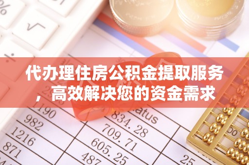 万江代办理住房公积金提取服务，高效解决您的资金需求
