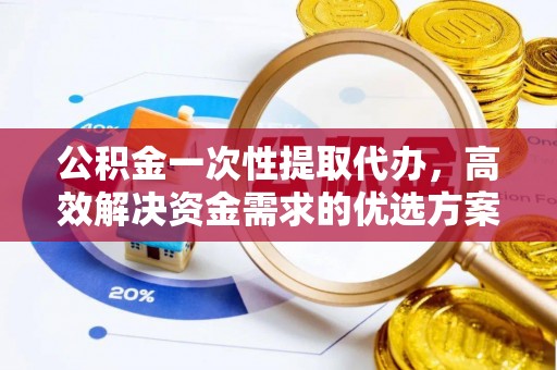万江公积金一次性提取代办，高效解决资金需求的优选方案