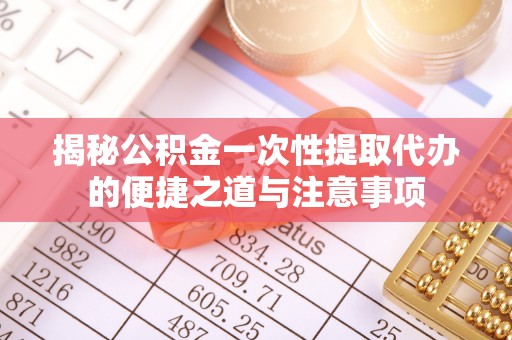 万江揭秘公积金一次性提取代办的便捷之道与注意事项