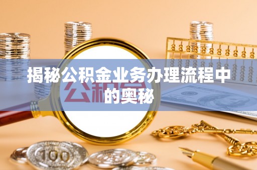 万江揭秘公积金业务办理流程中的奥秘