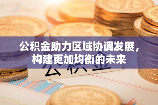万江公积金助力区域协调发展，构建更加均衡的未来