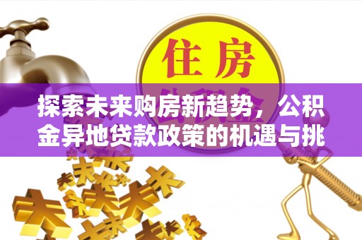 万江探索未来购房新趋势，公积金异地贷款政策的机遇与挑战