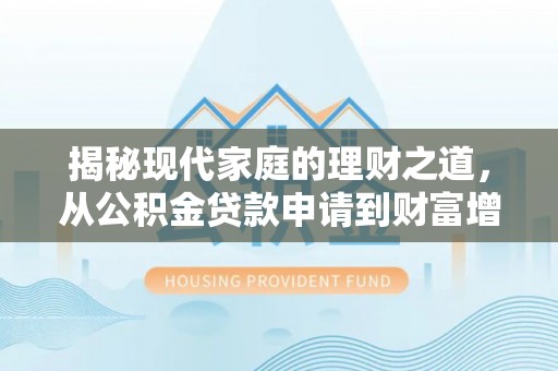 万江揭秘现代家庭的理财之道，从公积金贷款申请到财富增值