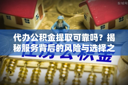 万江代办公积金提取可靠吗？揭秘服务背后的风险与选择之道
