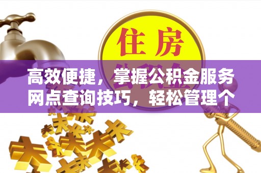 万江高效便捷，掌握公积金服务网点查询技巧，轻松管理个人财务