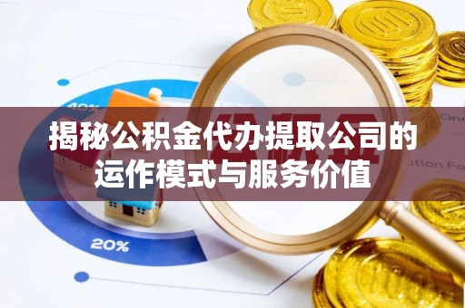 万江揭秘公积金代办提取公司的运作模式与服务价值