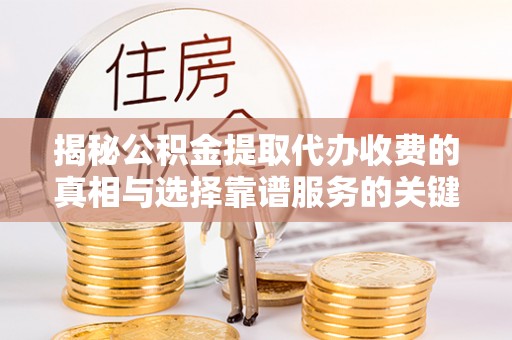 万江揭秘公积金提取代办收费的真相与选择靠谱服务的关键