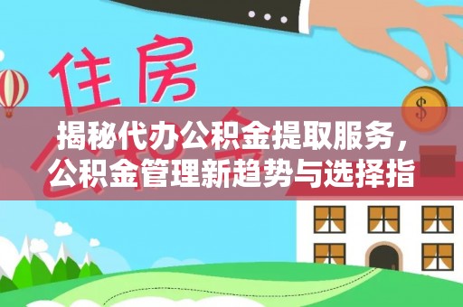 万江揭秘代办公积金提取服务，公积金管理新趋势与选择指南