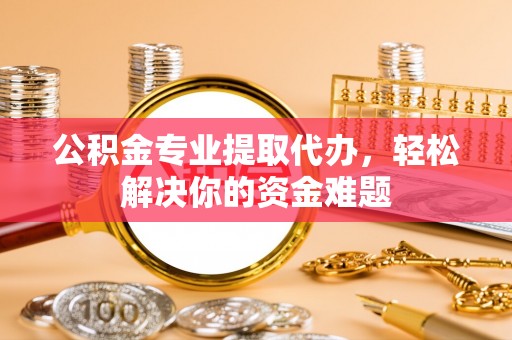万江公积金专业提取代办，轻松解决你的资金难题
