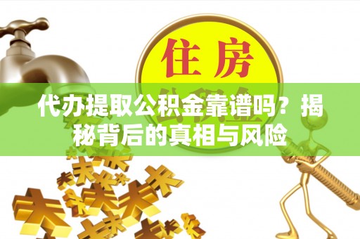 万江代办提取公积金靠谱吗？揭秘背后的真相与风险