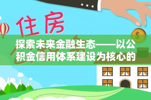 万江探索未来金融生态——以公积金信用体系建设为核心的创新与发展