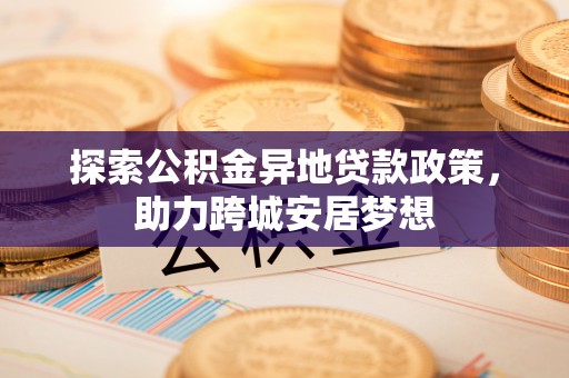 万江探索公积金异地贷款政策，助力跨城安居梦想