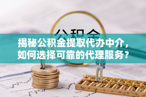 万江揭秘公积金提取代办中介，如何选择可靠的代理服务？
