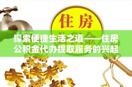 万江探索便捷生活之道——住房公积金代办提取服务的兴起与未来