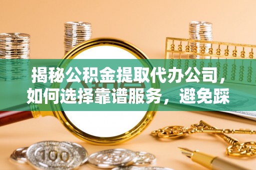 万江揭秘公积金提取代办公司，如何选择靠谱服务，避免踩坑？