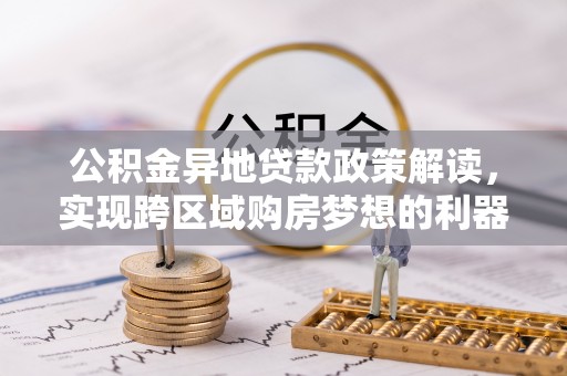 万江公积金异地贷款政策解读，实现跨区域购房梦想的利器