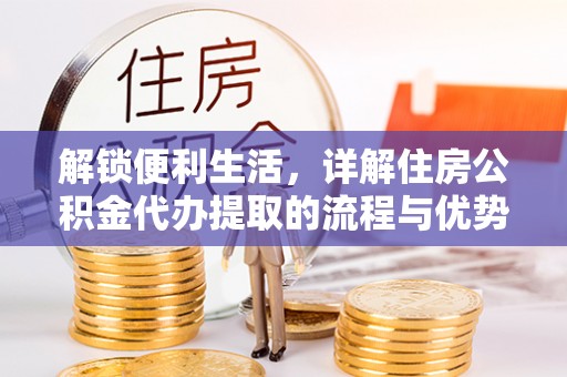 万江解锁便利生活，详解住房公积金代办提取的流程与优势
