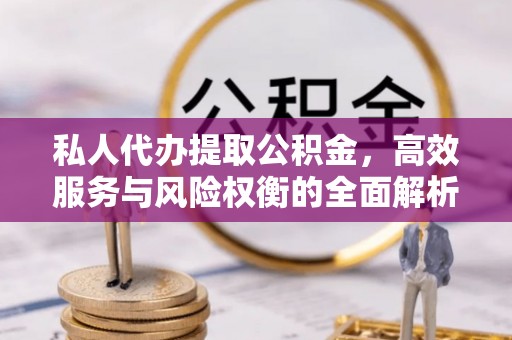 万江私人代办提取公积金，高效服务与风险权衡的全面解析