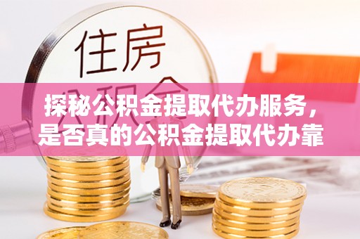 万江探秘公积金提取代办服务，是否真的公积金提取代办靠谱吗？