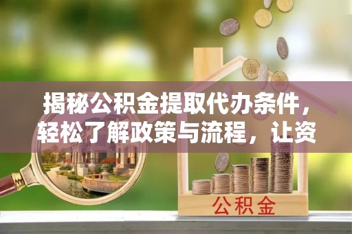 万江揭秘公积金提取代办条件，轻松了解政策与流程，让资金管理更高效