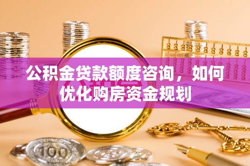 万江公积金贷款额度咨询，如何优化购房资金规划