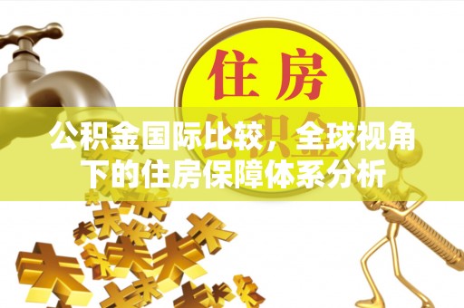 万江公积金国际比较，全球视角下的住房保障体系分析