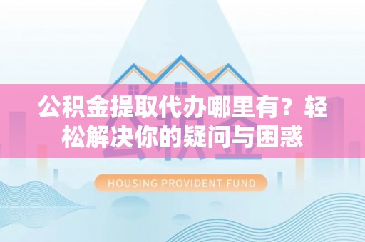 万江公积金提取代办哪里有？轻松解决你的疑问与困惑