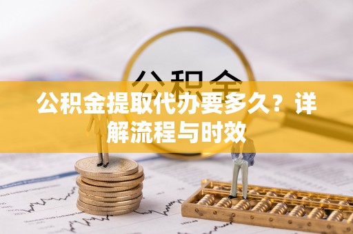 万江公积金提取代办要多久？详解流程与时效