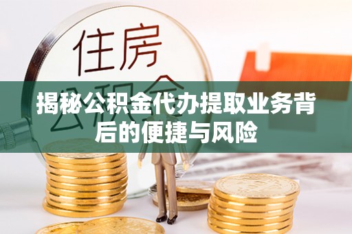 万江揭秘公积金代办提取业务背后的便捷与风险