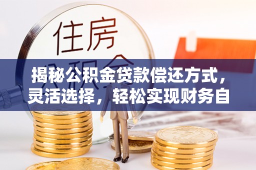 万江揭秘公积金贷款偿还方式，灵活选择，轻松实现财务自由