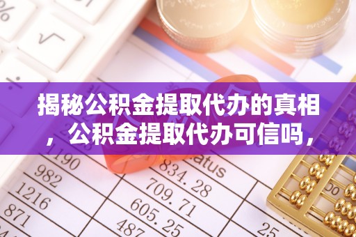 万江揭秘公积金提取代办的真相，公积金提取代办可信吗，如何选择靠谱服务？