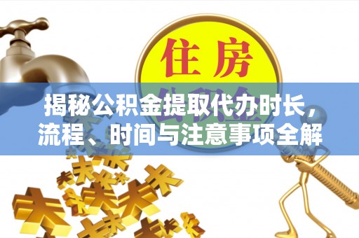 万江揭秘公积金提取代办时长，流程、时间与注意事项全解析