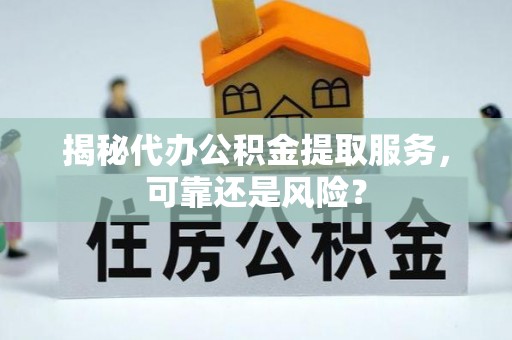 万江揭秘代办公积金提取服务，可靠还是风险？