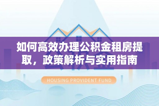 万江如何高效办理公积金租房提取，政策解析与实用指南