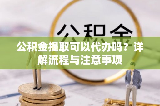 万江公积金提取可以代办吗？详解流程与注意事项