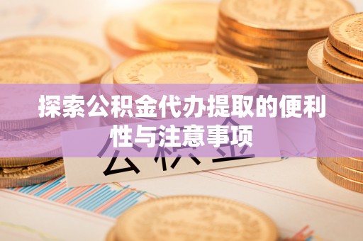 万江探索公积金代办提取的便利性与注意事项