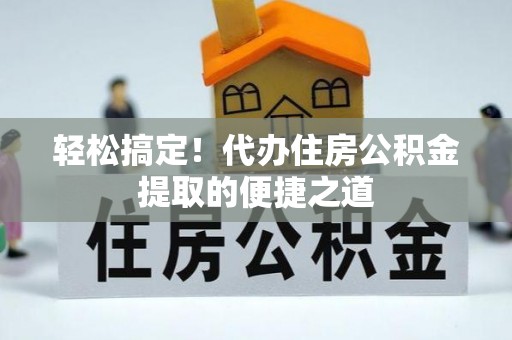 万江轻松搞定！代办住房公积金提取的便捷之道
