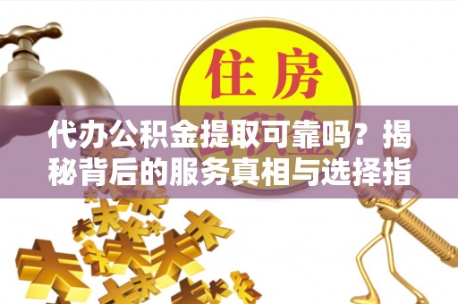 万江代办公积金提取可靠吗？揭秘背后的服务真相与选择指南