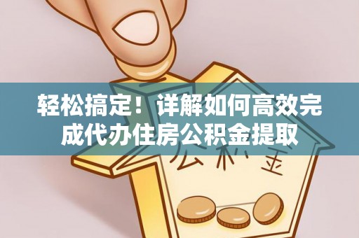 万江轻松搞定！详解如何高效完成代办住房公积金提取