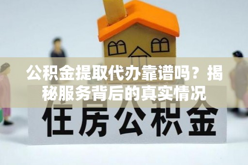万江公积金提取代办靠谱吗？揭秘服务背后的真实情况