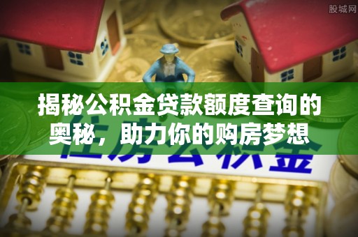 万江揭秘公积金贷款额度查询的奥秘，助力你的购房梦想