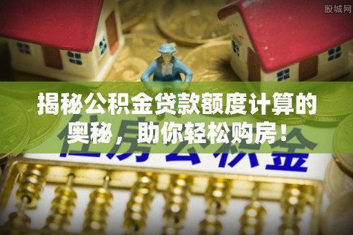万江揭秘公积金贷款额度计算的奥秘，助你轻松购房！