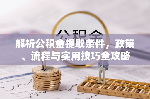 万江解析公积金提取条件，政策、流程与实用技巧全攻略