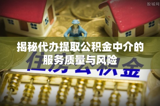 万江揭秘代办提取公积金中介的服务质量与风险