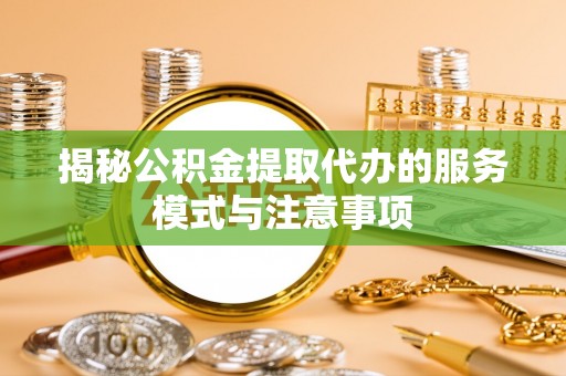 万江揭秘公积金提取代办的服务模式与注意事项
